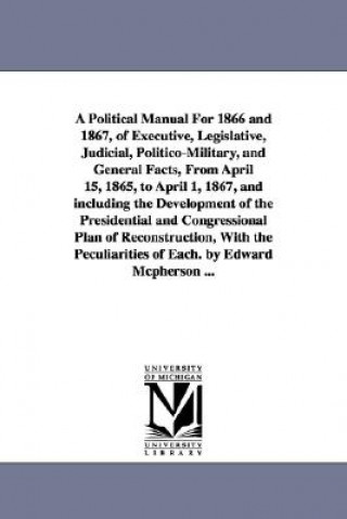 Kniha Political Manual For 1866 and 1867, of Executive, Legislative, Judicial, Politico-Military, and General Facts, From April 15, 1865, to April 1, 1867, Edward McPherson