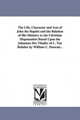 Kniha Life, Character and Acts of John the Baptist and the Relation of His Ministry to the Christian Dispensation Based Upon the Johannes Der Tfaufer of L. William Cecil Duncan