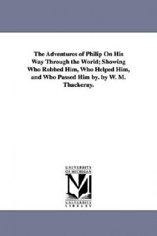 Carte Adventures of Philip On His Way Through the World; Showing Who Robbed Him, Who Helped Him, and Who Passed Him by. by W. M. Thackeray. William Makepeace Thackeray