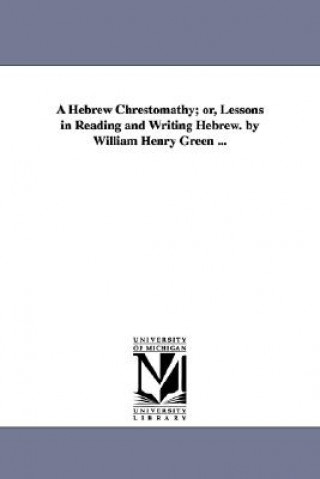 Kniha Hebrew Chrestomathy; or, Lessons in Reading and Writing Hebrew. by William Henry Green ... William Henry Green