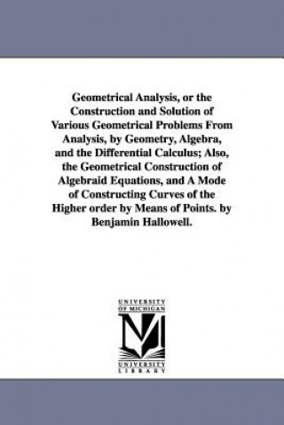 Könyv Geometrical Analysis, or the Construction and Solution of Various Geometrical Problems From Analysis, by Geometry, Algebra, and the Differential Calcu Benjamin Hallowell