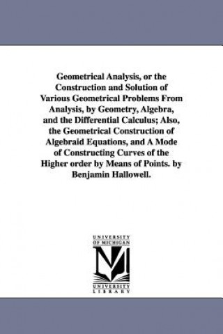 Book Geometrical Analysis, or the Construction and Solution of Various Geometrical Problems From Analysis, by Geometry, Algebra, and the Differential Calcu Benjamin Hallowell