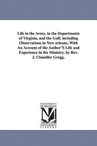 Könyv Life in the Army, in the Departments of Virginia, and the Gulf, including Observations in New orleans, With An Account of the Author'S Life and Experi John Chandler Gregg