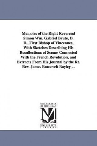 Carte Memoirs of the Right Reverend Simon Wm. Gabriel Brute, D. D., First Bishop of Vincennes, with Sketches Describing His Recollections of Scenes Connecte Simon Guillaume Gabrie Brute De Remur