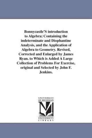 Könyv Bonnycastle'S introduction to Algebra; Containing the indeterminate and Diophantine Analysis, and the Application of Algebra to Geometry. Revised, Cor John Bonnycastle