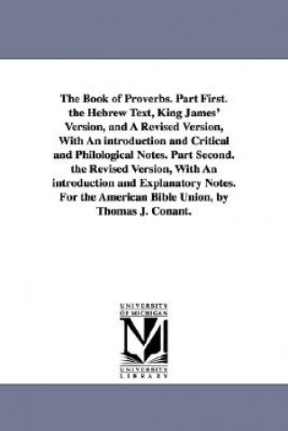 Könyv Book of Proverbs. Part First. the Hebrew Text, King James' Version, and A Revised Version, With An introduction and Critical and Philological Notes. P Thomas J Conant