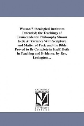Carte Watson'S theological institutes Defended; the Teachings of Transcendental Philosophy Shown to Be At Variance With Scripture and Matter of Fact; and th John Rev Levington