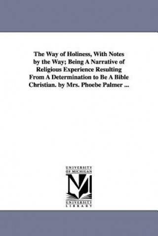 Книга Way of Holiness, With Notes by the Way; Being A Narrative of Religious Experience Resulting From A Determination to Be A Bible Christian. by Mrs. Phoe Phoebe Palmer
