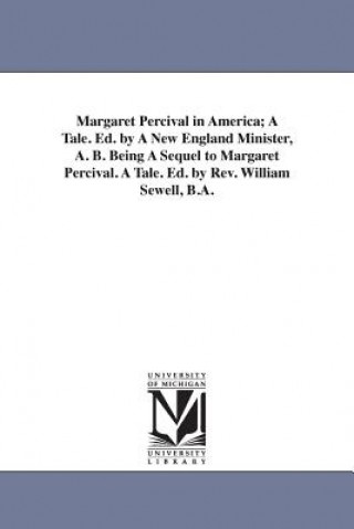 Carte Margaret Percival in America; A Tale. Ed. by A New England Minister, A. B. Being A Sequel to Margaret Percival. A Tale. Ed. by Rev. William Sewell, B. Edward Everett Hale