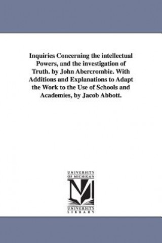 Książka Inquiries Concerning the intellectual Powers, and the investigation of Truth. by John Abercrombie. With Additions and Explanations to Adapt the Work t John Abercrombie