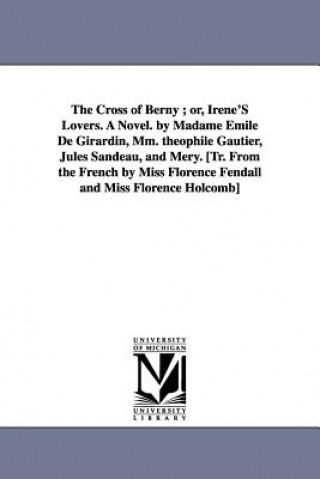 Carte Cross of Berny; Or, Irene's Lovers. a Novel. by Madame Emile de Girardin, MM. Theophile Gautier, Jules Sandeau, and Mery. [Tr. from the French by Emile De Mme Girardin