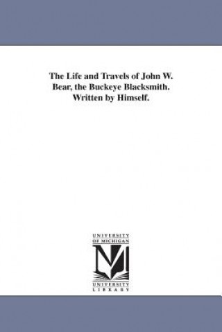 Kniha Life and Travels of John W. Bear, the Buckeye Blacksmith. Written by Himself. John W Bear