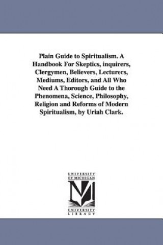 Buch Plain Guide to Spiritualism. A Handbook For Skeptics, inquirers, Clergymen, Believers, Lecturers, Mediums, Editors, and All Who Need A Thorough Guide Uriah Clark