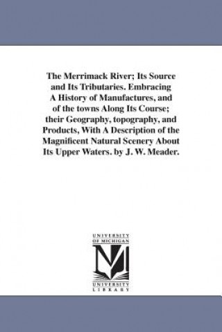 Carte Merrimack River; Its Source and Its Tributaries. Embracing A History of Manufactures, and of the towns Along Its Course; their Geography, topography, J W Meader