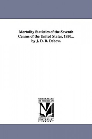 Buch Mortality Statistics of the Seventh Census of the United States, 1850... by J. D. B. Debow. United States Census Office