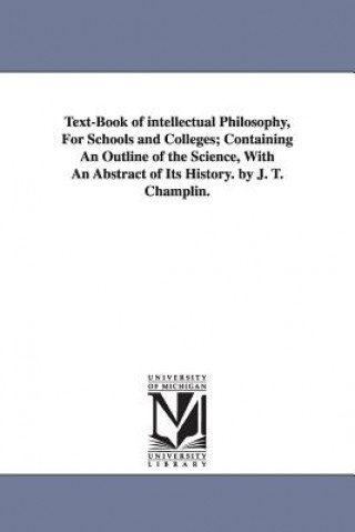 Książka Text-Book of intellectual Philosophy, For Schools and Colleges; Containing An Outline of the Science, With An Abstract of Its History. by J. T. Champl James Tift Champlin