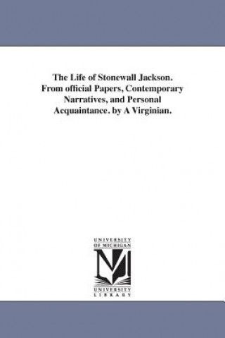 Kniha Life of Stonewall Jackson. From official Papers, Contemporary Narratives, and Personal Acquaintance. by A Virginian. John Esten Cooke