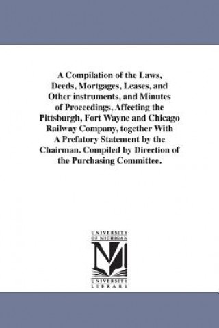 Książka Compilation of the Laws, Deeds, Mortgages, Leases, and Other instruments, and Minutes of Proceedings, Affeeting the Pittsburgh, Fort Wayne and Chicago Pittsburgh Fort Wayne & Chicago Railways