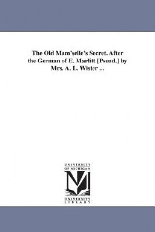 Książka Old Mam'selle's Secret. After the German of E. Marlitt [Pseud.] by Mrs. A. L. Wister ... E (Eugenie) Marlitt