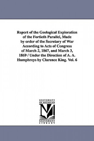 Knjiga Report of the Geological Exploration of the Fortieth Parallel, Made by order of the Secretary of War According to Acts of Congress of March 2, 1867, a States Geological Exploration of United States Geological Exploration of