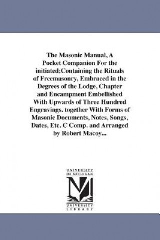 Kniha Masonic Manual, A Pocket Companion For the initiated;Containing the Rituals of Freemasonry, Embraced in the Degrees of the Lodge, Chapter and Encampme Robert Macoy