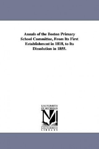 Kniha Annals of the Boston Primary School Committee, From Its First Establishment in 1818, to Its Dissolution in 1855. Joseph Milner Wightman