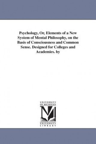 Kniha Psychology, Or, Elements of a New System of Mental Philosophy, on the Basis of Consciousness and Common Sense. Designed for Colleges and Academies. by S S (Samuel Simon) Schmucker