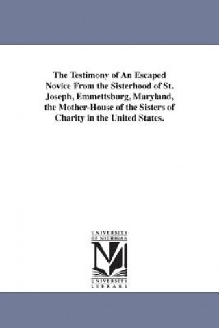 Könyv Testimony of An Escaped Novice From the Sisterhood of St. Joseph, Emmettsburg, Maryland, the Mother-House of the Sisters of Charity in the United Stat Josephine M Bunkley