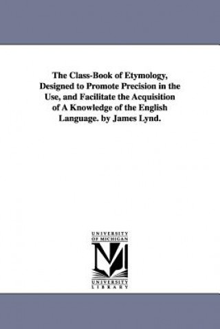 Carte Class-Book of Etymology, Designed to Promote Precision in the Use, and Facilitate the Acquisition of A Knowledge of the English Language. by James Lyn James Lynd