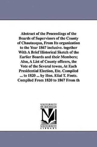 Kniha Abstract of the Proceedings of the Boards of Supervisors of the County of Chautauqua, From Its organization to the Year 1867 inclusive. together With County (N y ) Board of Superv Chautauqua County (N y ) Board of Superv