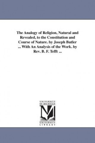 Könyv Analogy of Religion, Natural and Revealed, to the Constitution and Course of Nature. by Joseph Butler ... With An Analysis of the Work. by Rev. B. F. Joseph Butler
