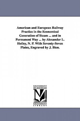 Kniha American and European Railway Practice in the Economical Generation of Steam ... and in Permanent Way ... by Alexander L. Holley, N. P. With Seventy-S Alexander Lyman Holley