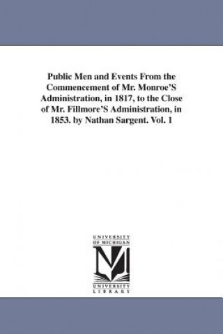 Kniha Public Men and Events From the Commencement of Mr. Monroe'S Administration, in 1817, to the Close of Mr. Fillmore'S Administration, in 1853. by Nathan Nathan Sargent