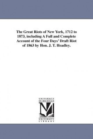 Könyv Great Riots of New York, 1712 to 1873, including A Full and Complete Account of the Four Days' Draft Riot of 1863 by Hon. J. T. Headley. Joel Tyler Headley