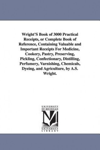 Kniha Wright's Book of 3000 Practical Receipts, or Complete Book of Reference, Containing Valuable and Important Receipts for Medicine, Cookery, Pastry, Pre Wright