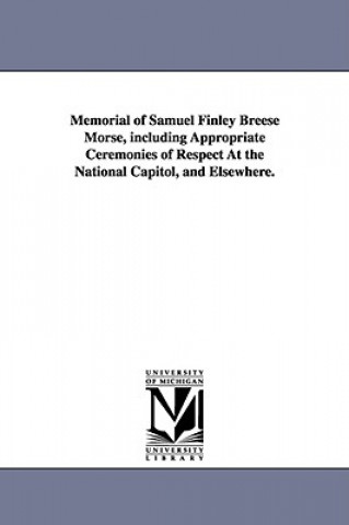 Kniha Memorial of Samuel Finley Breese Morse, including Appropriate Ceremonies of Respect At the National Capitol, and Elsewhere. None