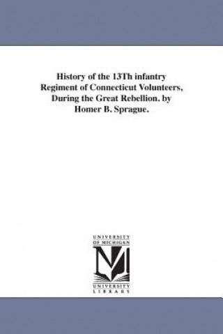 Buch History of the 13Th infantry Regiment of Connecticut Volunteers, During the Great Rebellion. by Homer B. Sprague. Homer Baxter Sprague