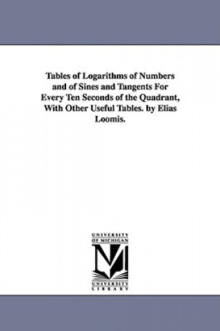 Knjiga Tables of Logarithms of Numbers and of Sines and Tangents For Every Ten Seconds of the Quadrant, With Other Useful Tables. by Elias Loomis. Elias Loomis