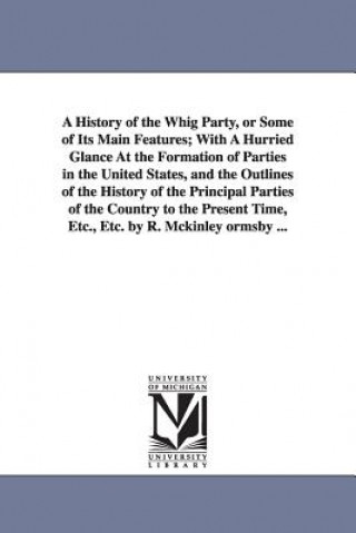 Kniha History of the Whig Party, or Some of Its Main Features; With A Hurried Glance At the Formation of Parties in the United States, and the Outlines of t Robert McKinley Ormsby