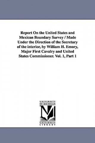 Könyv Report on the United States and Mexican Boundary Survey / Made Under the Direction of the Secretary of the Interior, by William H. Emory, Major First Stat United States Dept of the Interior