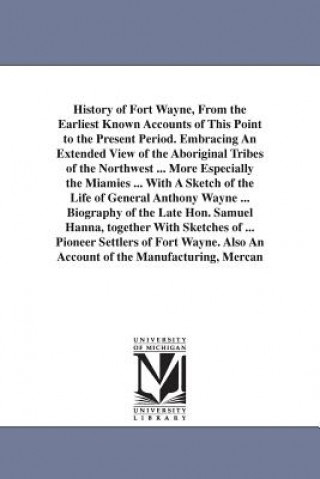 Könyv History of Fort Wayne, From the Earliest Known Accounts of This Point to the Present Period. Embracing An Extended View of the Aboriginal Tribes of th Wallace A Brice