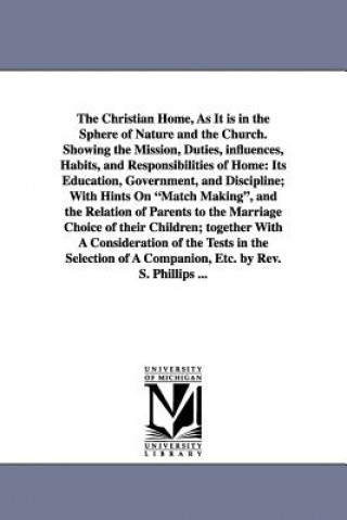 Carte Christian Home, As It is in the Sphere of Nature and the Church. Showing the Mission, Duties, influences, Habits, and Responsibilities of Home S Phillips