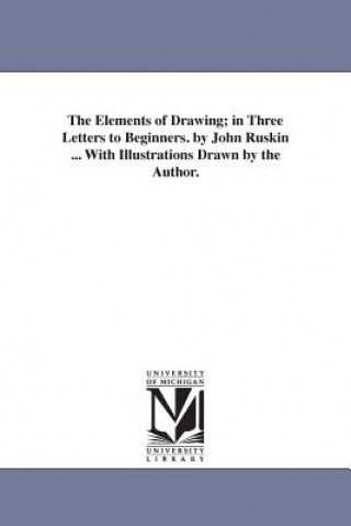 Kniha Elements of Drawing; in Three Letters to Beginners. by John Ruskin ... With Illustrations Drawn by the Author. John Ruskin