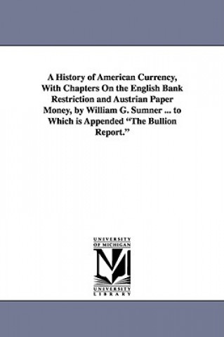 Carte History of American Currency, With Chapters On the English Bank Restriction and Austrian Paper Money, by William G. Sumner ... to Which is Appended Th William Graham Sumner
