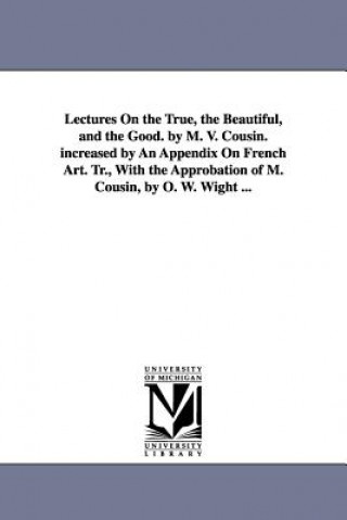 Книга Lectures On the True, the Beautiful, and the Good. by M. V. Cousin. increased by An Appendix On French Art. Tr., With the Approbation of M. Cousin, by Victor Cousin