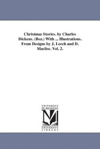 Könyv Christmas Stories. by Charles Dickens. (Boz.) With ... Illustrations. From Designs by J. Leech and D. Maclise. Vol. 2. Charles Dickens