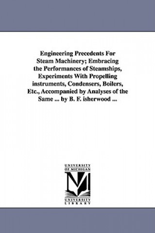 Kniha Engineering Precedents for Steam Machinery; Embracing the Performances of Steamships, Experiments with Propelling Instruments, Condensers, Boilers, Et B F (Benjamin Franklin) Isherwood