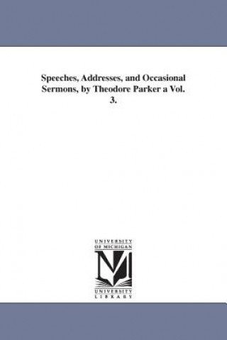 Buch Speeches, Addresses, and Occasional Sermons, by Theodore Parker a Vol. 3. Theodore Parker