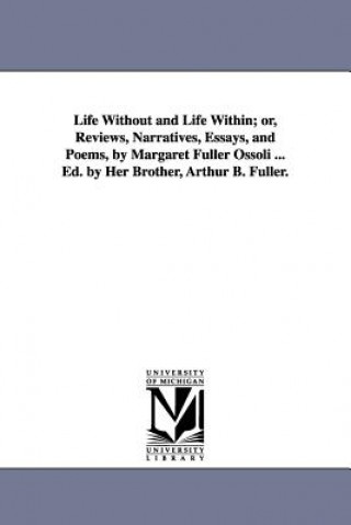 Kniha Life Without and Life Within; or, Reviews, Narratives, Essays, and Poems, by Margaret Fuller Ossoli ... Ed. by Her Brother, Arthur B. Fuller. Margaret Fuller