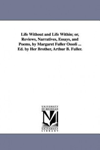 Książka Life Without and Life Within; or, Reviews, Narratives, Essays, and Poems, by Margaret Fuller Ossoli ... Ed. by Her Brother, Arthur B. Fuller. Margaret Fuller